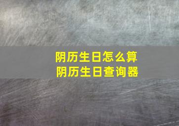 阴历生日怎么算 阴历生日查询器